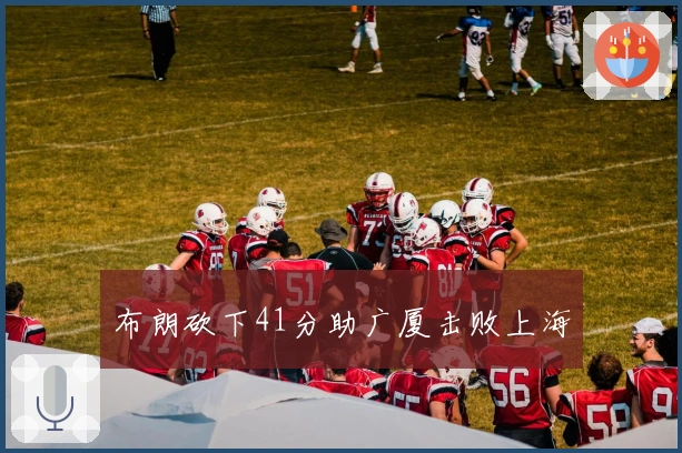 布朗砍下41分助广厦击败上海
