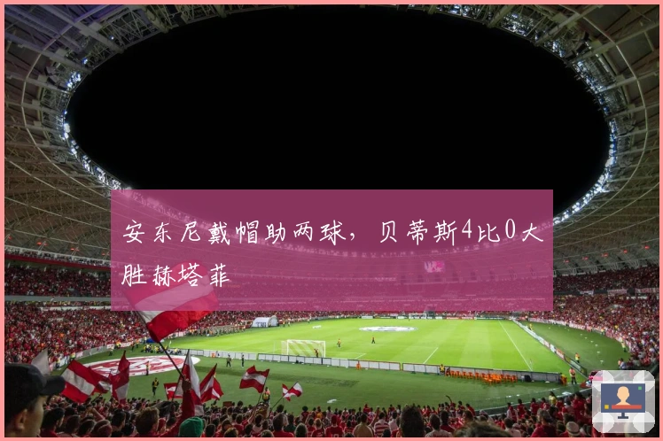 安东尼戴帽助两球，贝蒂斯4比0大胜赫塔菲