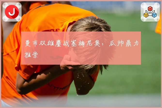 曼市双雄鏖战塞梅尼奥，瓜帅鼎力推崇