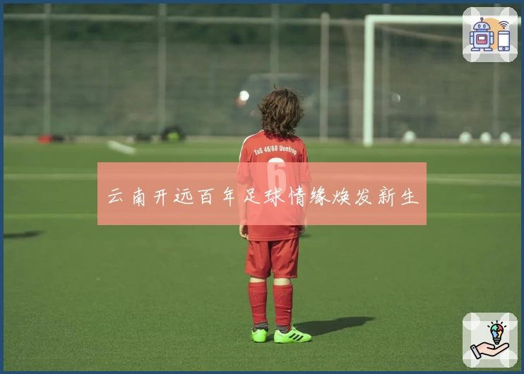 云南开远百年足球情缘焕发新生