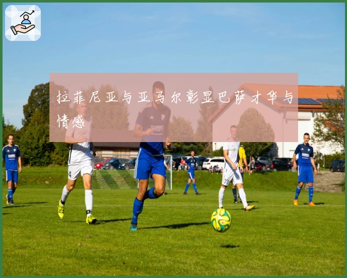 拉菲尼亚与亚马尔彰显巴萨才华与情感